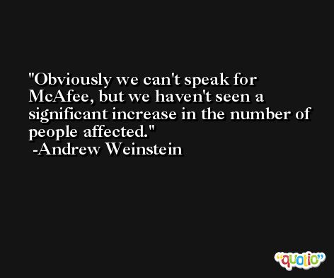 Obviously we can't speak for McAfee, but we haven't seen a significant increase in the number of people affected. -Andrew Weinstein
