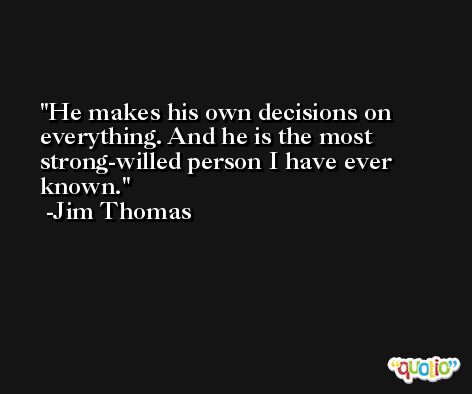 He makes his own decisions on everything. And he is the most strong-willed person I have ever known. -Jim Thomas