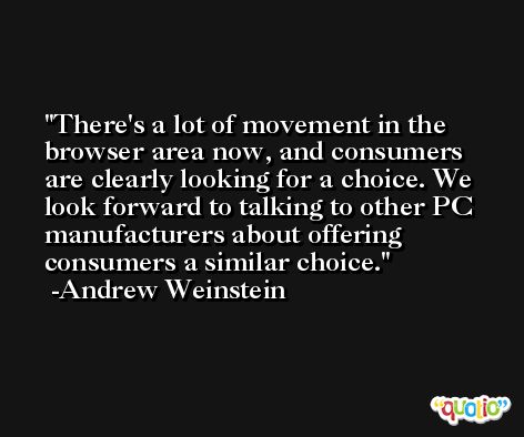 There's a lot of movement in the browser area now, and consumers are clearly looking for a choice. We look forward to talking to other PC manufacturers about offering consumers a similar choice. -Andrew Weinstein