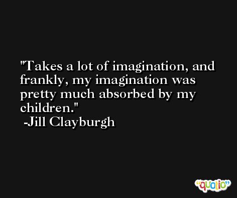Takes a lot of imagination, and frankly, my imagination was pretty much absorbed by my children. -Jill Clayburgh