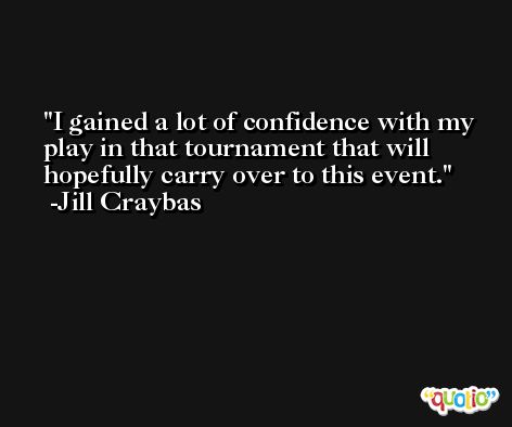 I gained a lot of confidence with my play in that tournament that will hopefully carry over to this event. -Jill Craybas