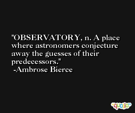 OBSERVATORY, n. A place where astronomers conjecture away the guesses of their predecessors. -Ambrose Bierce