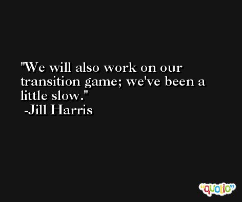 We will also work on our transition game; we've been a little slow. -Jill Harris