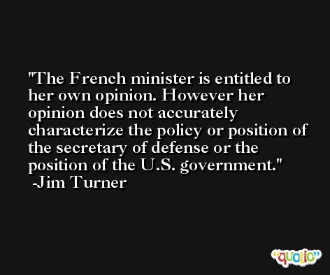 The French minister is entitled to her own opinion. However her opinion does not accurately characterize the policy or position of the secretary of defense or the position of the U.S. government. -Jim Turner