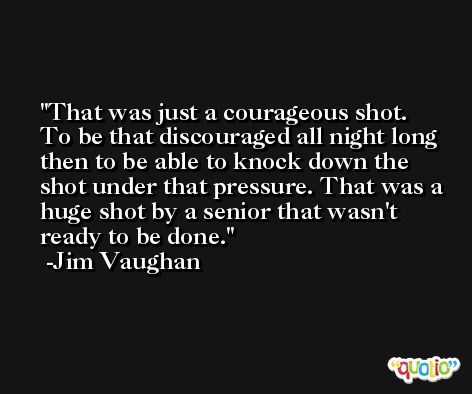 That was just a courageous shot. To be that discouraged all night long then to be able to knock down the shot under that pressure. That was a huge shot by a senior that wasn't ready to be done. -Jim Vaughan