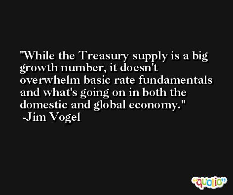 While the Treasury supply is a big growth number, it doesn't overwhelm basic rate fundamentals and what's going on in both the domestic and global economy. -Jim Vogel
