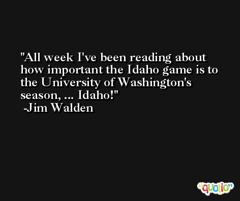 All week I've been reading about how important the Idaho game is to the University of Washington's season, ... Idaho! -Jim Walden
