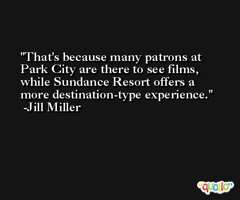 That's because many patrons at Park City are there to see films, while Sundance Resort offers a more destination-type experience. -Jill Miller