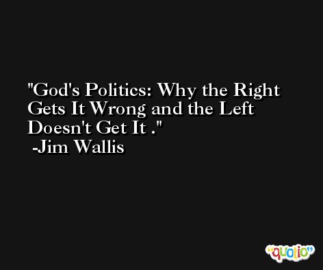 God's Politics: Why the Right Gets It Wrong and the Left Doesn't Get It . -Jim Wallis