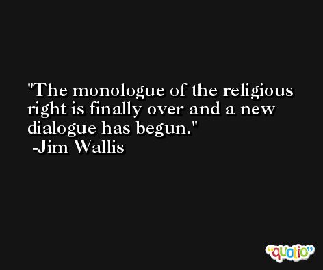 The monologue of the religious right is finally over and a new dialogue has begun. -Jim Wallis
