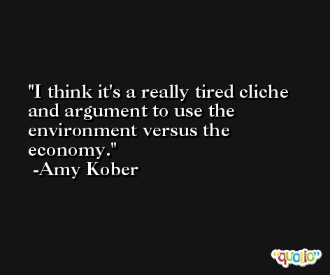 I think it's a really tired cliche and argument to use the environment versus the economy. -Amy Kober