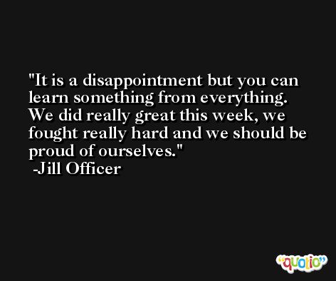 It is a disappointment but you can learn something from everything. We did really great this week, we fought really hard and we should be proud of ourselves. -Jill Officer