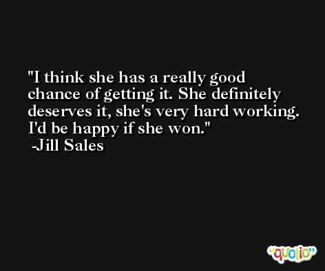 I think she has a really good chance of getting it. She definitely deserves it, she's very hard working. I'd be happy if she won. -Jill Sales