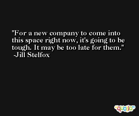 For a new company to come into this space right now, it's going to be tough. It may be too late for them. -Jill Stelfox