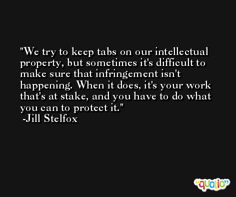 We try to keep tabs on our intellectual property, but sometimes it's difficult to make sure that infringement isn't happening. When it does, it's your work that's at stake, and you have to do what you can to protect it. -Jill Stelfox