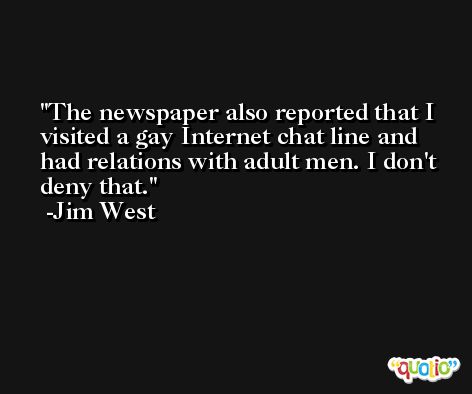 The newspaper also reported that I visited a gay Internet chat line and had relations with adult men. I don't deny that. -Jim West
