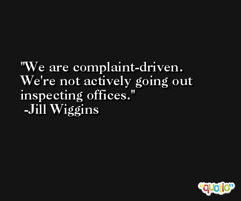 We are complaint-driven. We're not actively going out inspecting offices. -Jill Wiggins