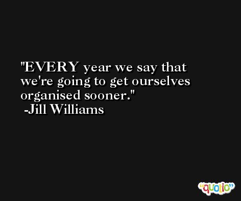 EVERY year we say that we're going to get ourselves organised sooner. -Jill Williams