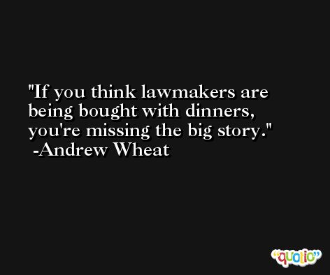 If you think lawmakers are being bought with dinners, you're missing the big story. -Andrew Wheat