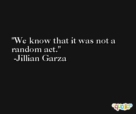 We know that it was not a random act. -Jillian Garza