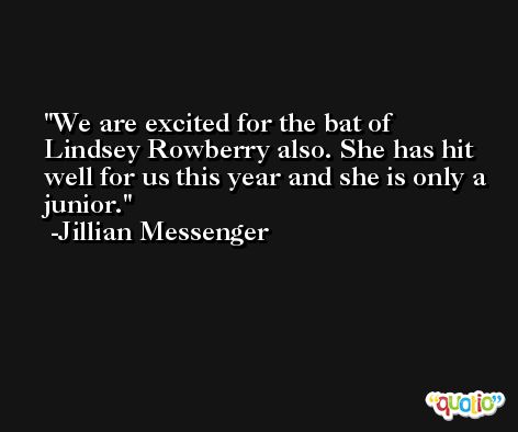 We are excited for the bat of Lindsey Rowberry also. She has hit well for us this year and she is only a junior. -Jillian Messenger