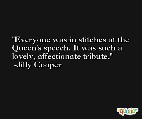 Everyone was in stitches at the Queen's speech. It was such a lovely, affectionate tribute. -Jilly Cooper
