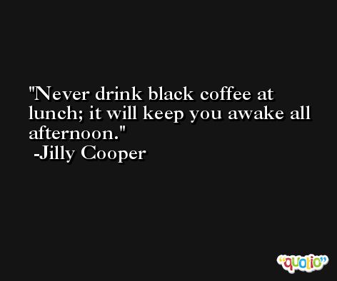 Never drink black coffee at lunch; it will keep you awake all afternoon. -Jilly Cooper