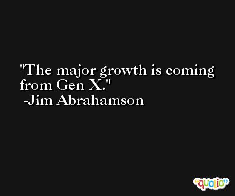 The major growth is coming from Gen X. -Jim Abrahamson