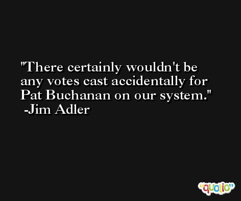 There certainly wouldn't be any votes cast accidentally for Pat Buchanan on our system. -Jim Adler