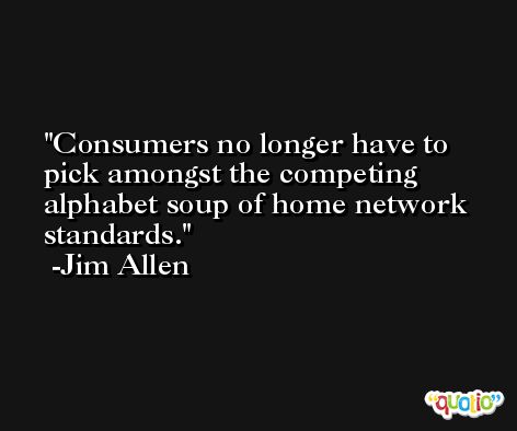 Consumers no longer have to pick amongst the competing alphabet soup of home network standards. -Jim Allen