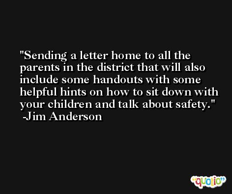 Sending a letter home to all the parents in the district that will also include some handouts with some helpful hints on how to sit down with your children and talk about safety. -Jim Anderson