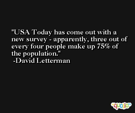 USA Today has come out with a new survey - apparently, three out of every four people make up 75% of the population. -David Letterman