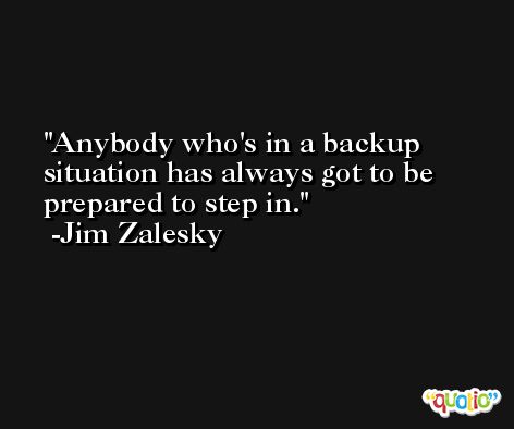 Anybody who's in a backup situation has always got to be prepared to step in. -Jim Zalesky