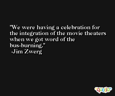 We were having a celebration for the integration of the movie theaters when we got word of the bus-burning. -Jim Zwerg
