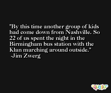 By this time another group of kids had come down from Nashville. So 22 of us spent the night in the Birmingham bus station with the Klan marching around outside. -Jim Zwerg