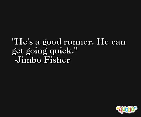 He's a good runner. He can get going quick. -Jimbo Fisher