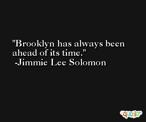 Brooklyn has always been ahead of its time. -Jimmie Lee Solomon