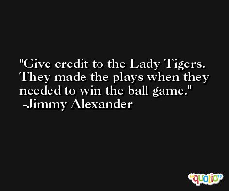 Give credit to the Lady Tigers. They made the plays when they needed to win the ball game. -Jimmy Alexander