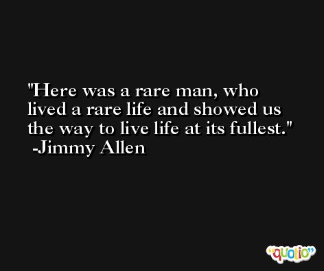 Here was a rare man, who lived a rare life and showed us the way to live life at its fullest. -Jimmy Allen