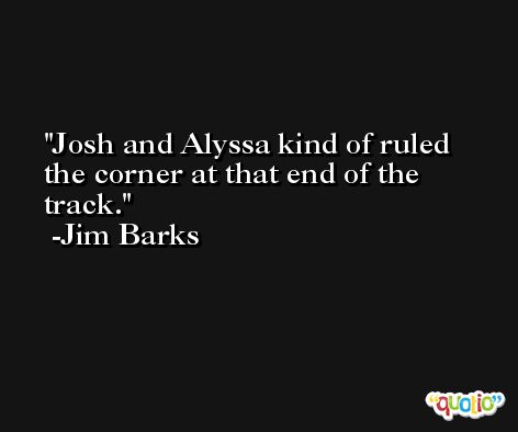 Josh and Alyssa kind of ruled the corner at that end of the track. -Jim Barks