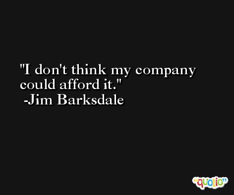 I don't think my company could afford it. -Jim Barksdale