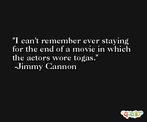 I can't remember ever staying for the end of a movie in which the actors wore togas. -Jimmy Cannon