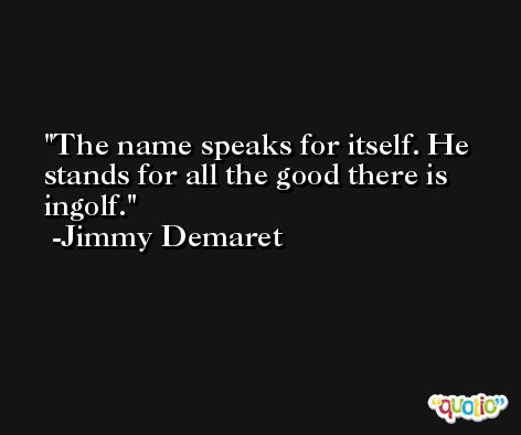 The name speaks for itself. He stands for all the good there is ingolf. -Jimmy Demaret
