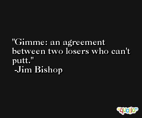 Gimme: an agreement between two losers who can't putt. -Jim Bishop