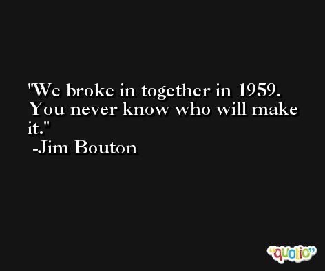We broke in together in 1959. You never know who will make it. -Jim Bouton