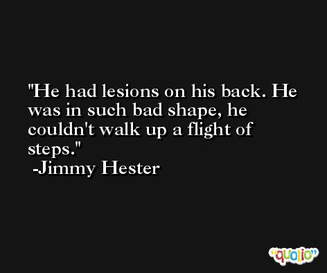He had lesions on his back. He was in such bad shape, he couldn't walk up a flight of steps. -Jimmy Hester