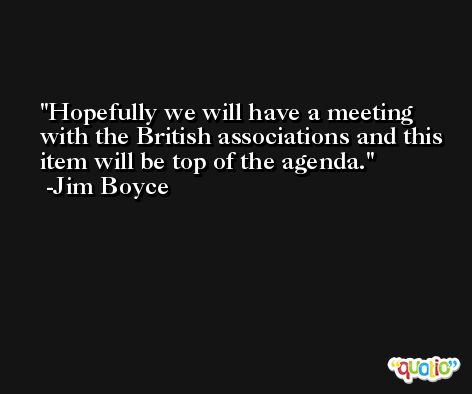 Hopefully we will have a meeting with the British associations and this item will be top of the agenda. -Jim Boyce