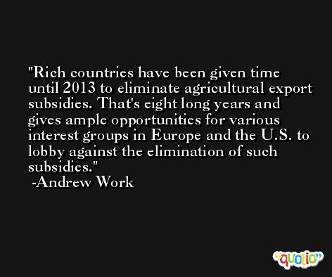 Rich countries have been given time until 2013 to eliminate agricultural export subsidies. That's eight long years and gives ample opportunities for various interest groups in Europe and the U.S. to lobby against the elimination of such subsidies. -Andrew Work