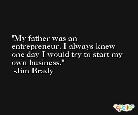 My father was an entrepreneur. I always knew one day I would try to start my own business. -Jim Brady