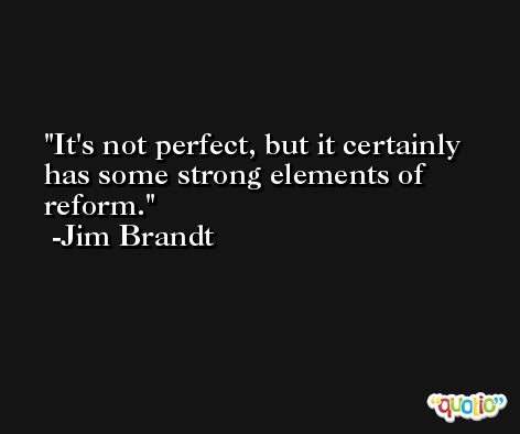 It's not perfect, but it certainly has some strong elements of reform. -Jim Brandt